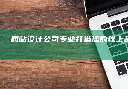网站设计公司 - 专业打造您的线上品牌形象