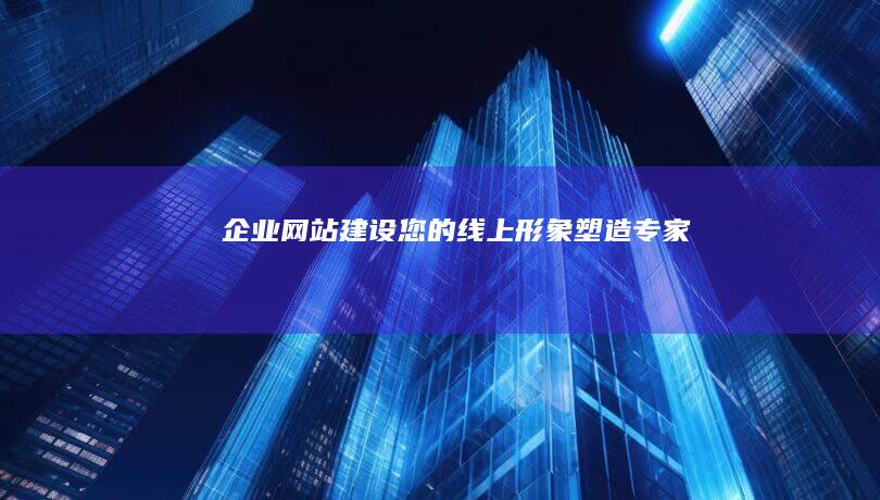 企业网站建设：您的线上形象塑造专家