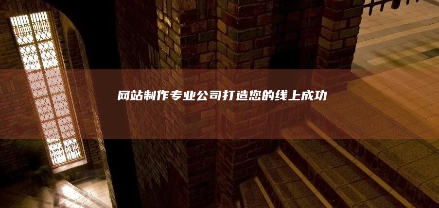 网站制作专业公司：打造您的线上成功