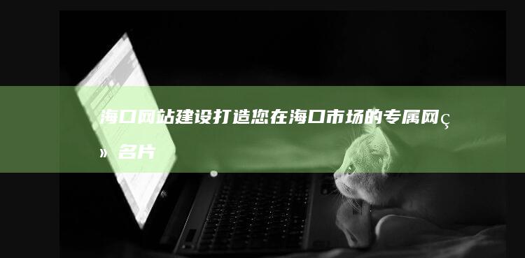 海口网站建设：打造您在海口市场的专属网络名片