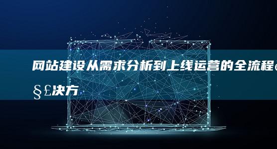 网站建设：从需求分析到上线运营的全流程解决方案