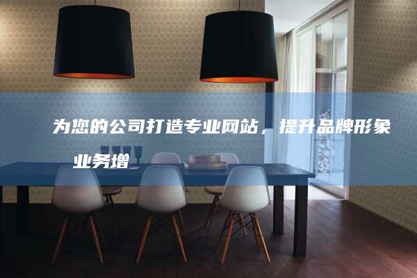 为您的公司打造专业网站，提升品牌形象和业务增长！