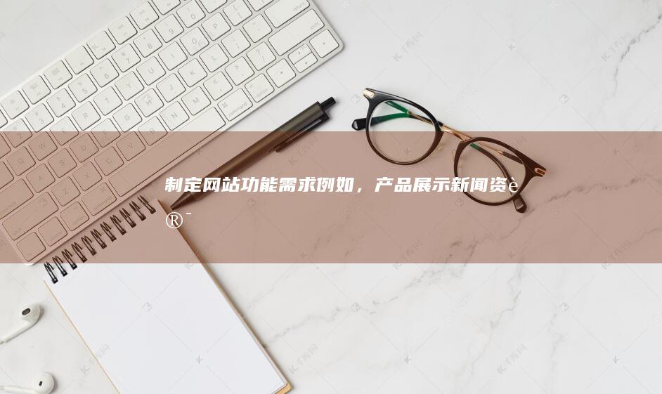制定网站功能需求：例如，产品展示、新闻资讯、客户留言、购物流程等等。