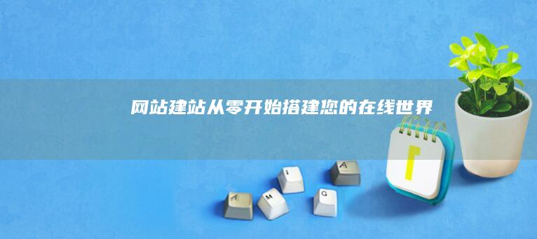 网站建站：从零开始搭建您的在线世界