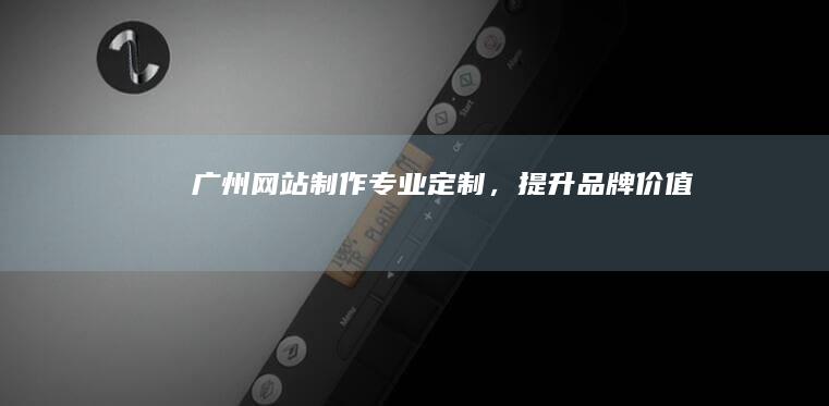 广州网站制作：专业定制，提升品牌价值