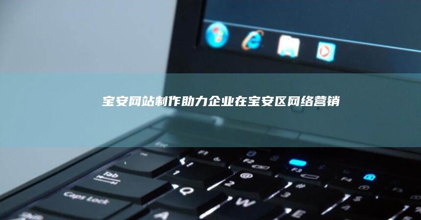 宝安网站制作：助力企业在宝安区网络营销