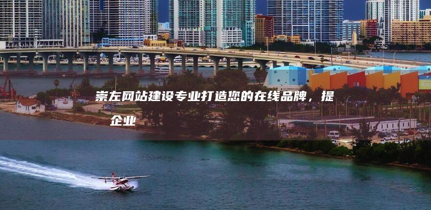 崇左网站建设：专业打造您的在线品牌，提升企业形象，扩大市场影响力