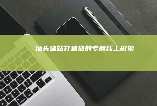 汕头建站：打造您的专属线上形象