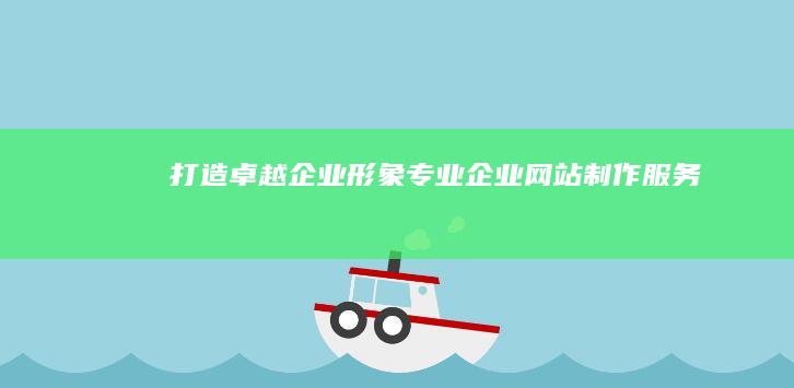 打造卓越企业形象：专业企业网站制作服务