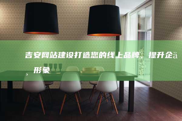 吉安网站建设：打造您的线上品牌，提升企业形象