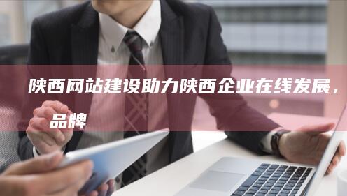 陕西网站建设：助力陕西企业在线发展，提升品牌影响力