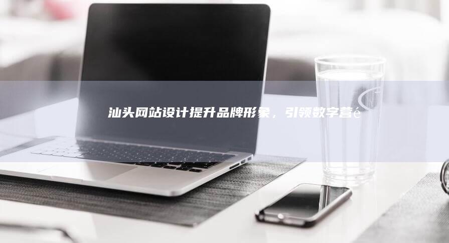 汕头网站设计：提升品牌形象，引领数字营销