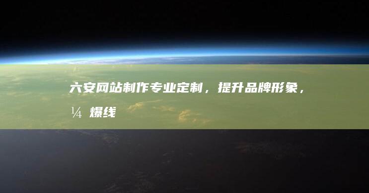 六安网站制作：专业定制，提升品牌形象，引爆线上商机