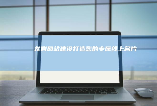龙岩网站建设：打造您的专属线上名片