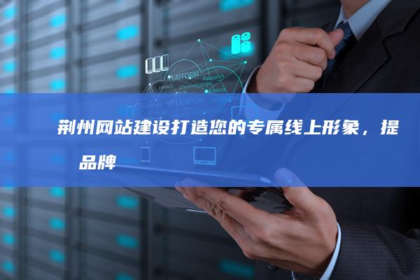 荆州网站建设：打造您的专属线上形象，提升品牌影响力