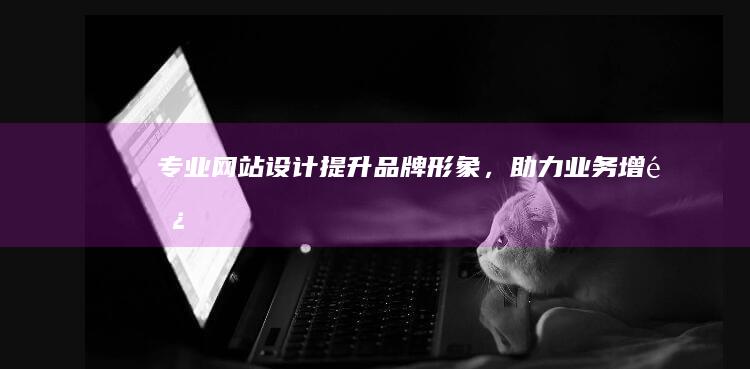 专业网站设计：提升品牌形象，助力业务增长