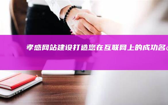 孝感网站建设：打造您在互联网上的成功名片