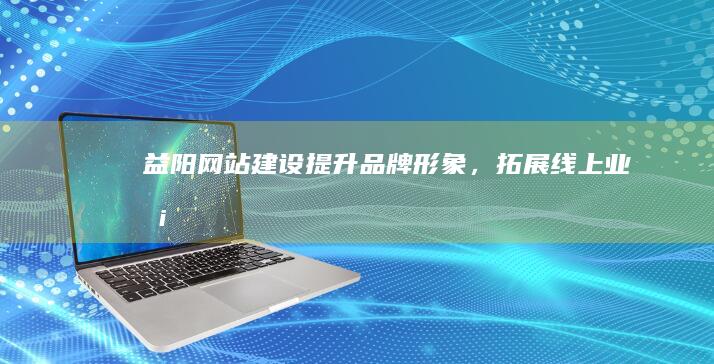 益阳网站建设 - 提升品牌形象，拓展线上业务