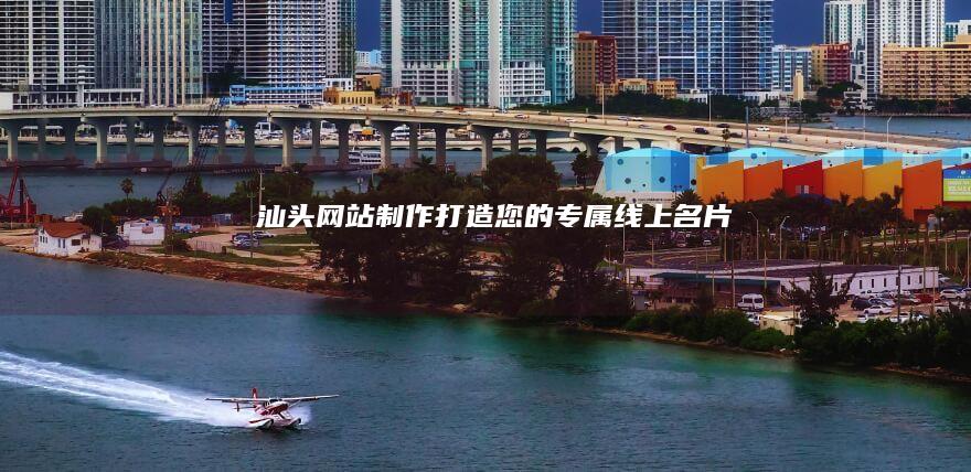汕头网站制作：打造您的专属线上名片