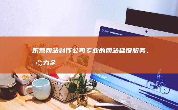 东营网站制作公司 - 专业的网站建设服务，助力企业线上发展
