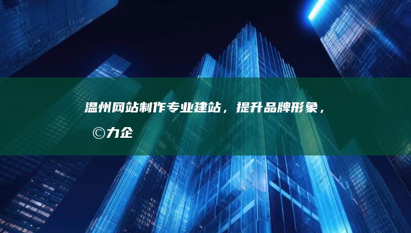 温州网站制作：专业建站，提升品牌形象，助力企业发展