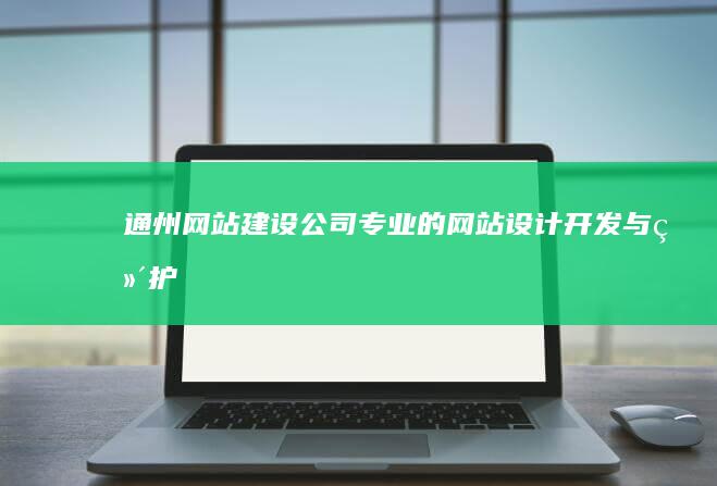 通州网站建设公司：专业的网站设计、开发与维护服务