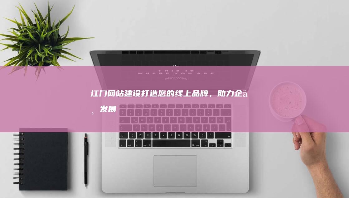 江门网站建设：打造您的线上品牌，助力企业发展