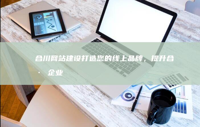 合川网站建设：打造您的线上品牌，提升合川企业形象