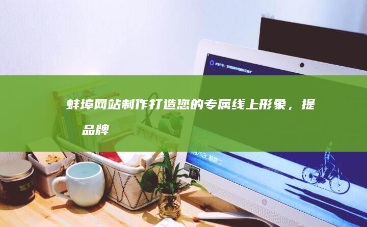 蚌埠网站制作：打造您的专属线上形象，提升品牌价值