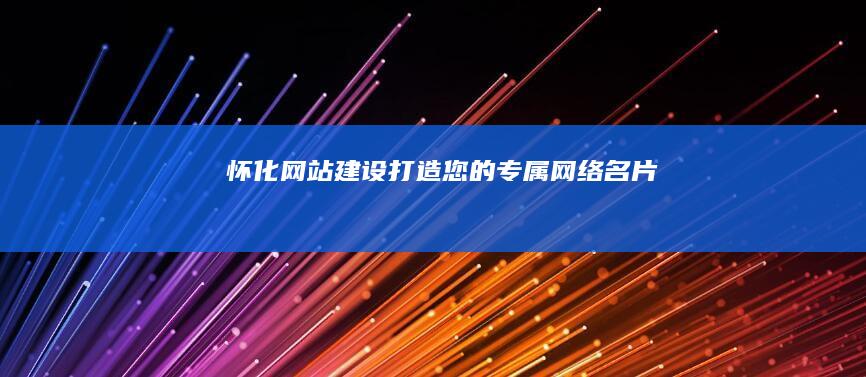 怀化网站建设 - 打造您的专属网络名片