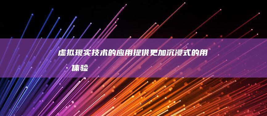 虚拟现实技术的应用：提供更加沉浸式的用户体验。