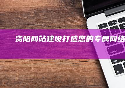 资阳网站建设：打造您的专属网络名片