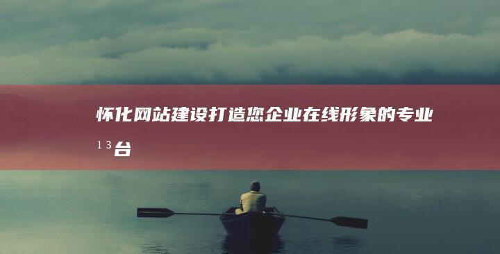 怀化网站建设：打造您企业在线形象的专业平台