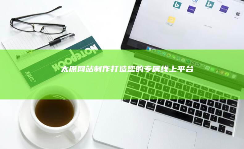 太原网站制作：打造您的专属线上平台