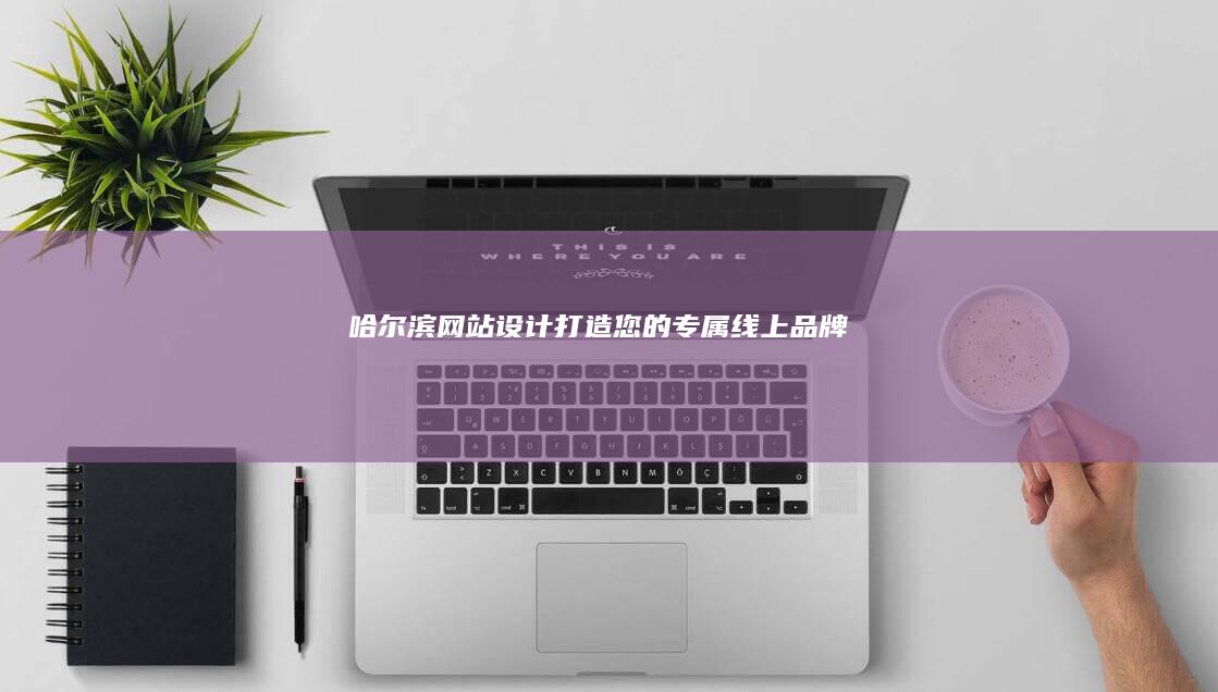 哈尔滨网站设计：打造您的专属线上品牌