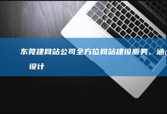 东莞建网站公司 -全方位网站建设服务，涵盖设计、开发、推广等