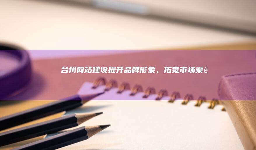 台州网站建设 - 提升品牌形象，拓宽市场渠道