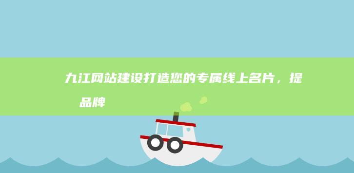 九江网站建设：打造您的专属线上名片，提升品牌影响力