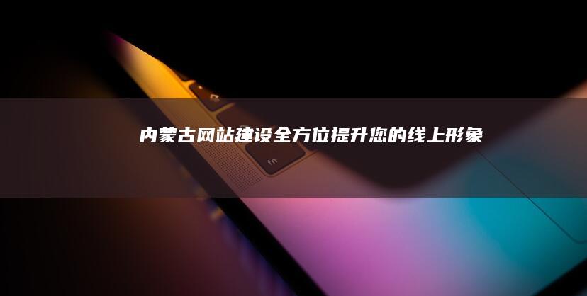 内蒙古网站建设：全方位提升您的线上形象