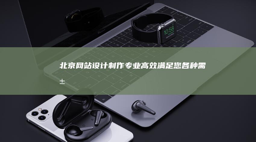 北京网站设计制作 - 专业、高效、满足您各种需求的网站解决方案