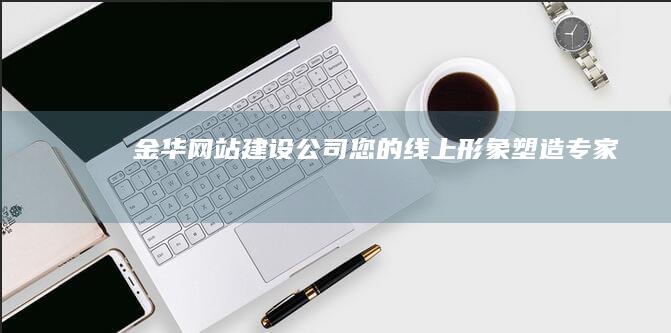 金华网站建设公司 - 您的线上形象塑造专家