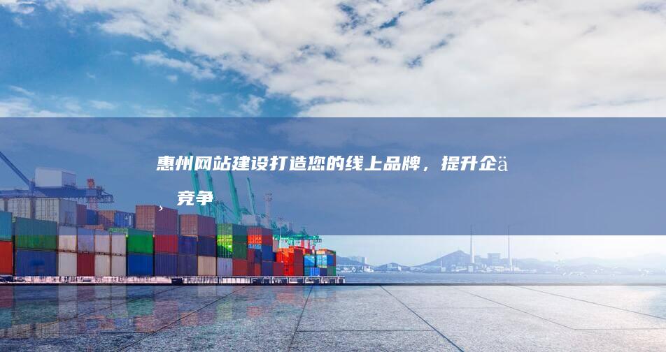 惠州网站建设：打造您的线上品牌，提升企业竞争力