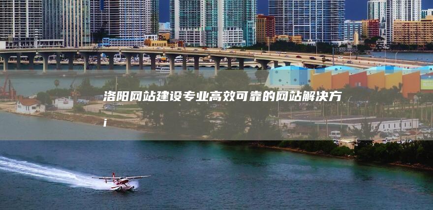 洛阳网站建设：专业、高效、可靠的网站解决方案