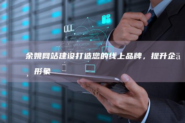 余姚网站建设：打造您的线上品牌，提升企业形象和效益