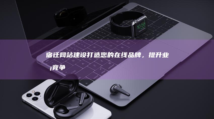 宿迁网站建设：打造您的在线品牌，提升业务竞争力