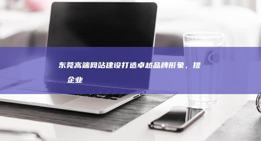 打造卓越品牌形象,提升企业