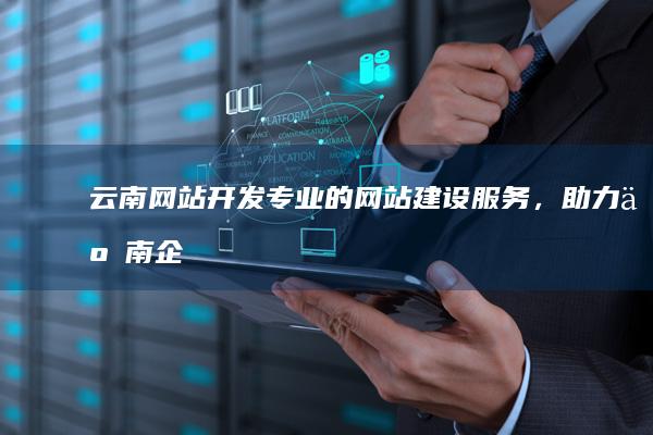 云南网站开发：专业的网站建设服务，助力云南企业发展