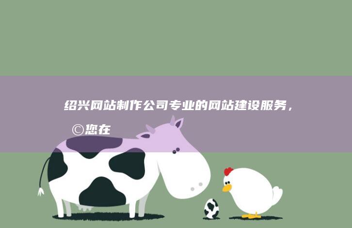 绍兴网站制作公司 - 专业的网站建设服务，助您在互联网上脱颖而出