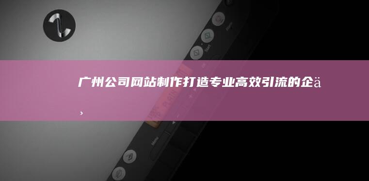 广州公司网站制作：打造专业、高效、引流的企业网络形象