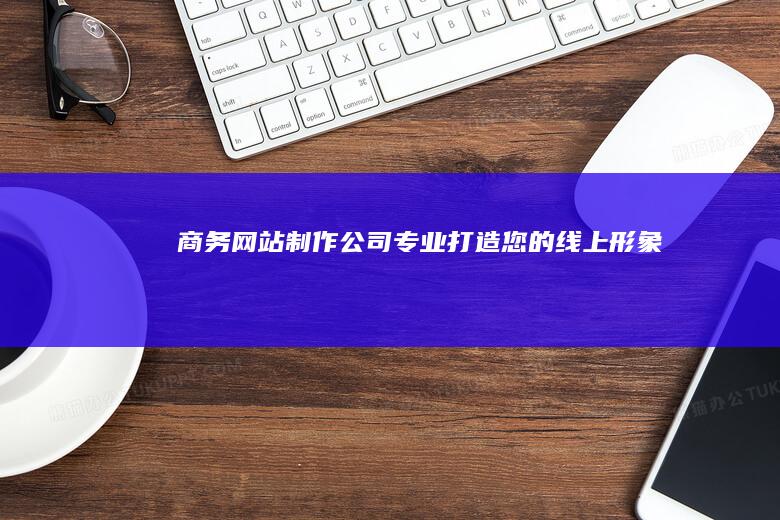 商务网站制作公司 - 专业打造您的线上形象
